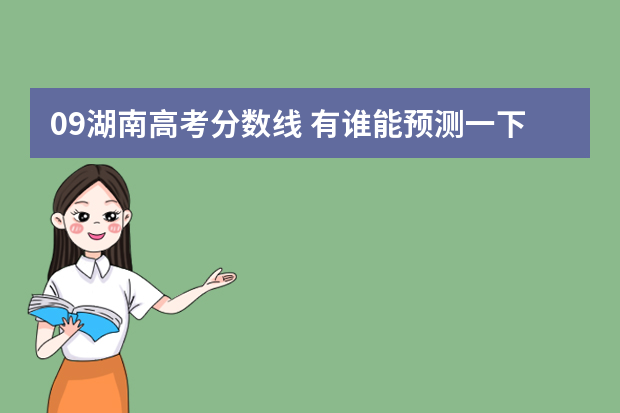 09湖南高考分数线 有谁能预测一下09年湖南高考分数线啊，大概的趋势就可以。万分感谢